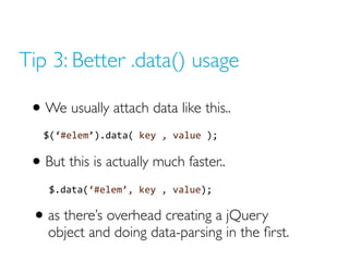 Tip 3: Better .data() usage
• We usually attach data like this..
$(‘#elem’).data( key , value );
• But this is actually much faster..
$.data(‘#elem’, key , value);
• as there’s overhead creating a jQuery
object and doing data-parsing in the first.