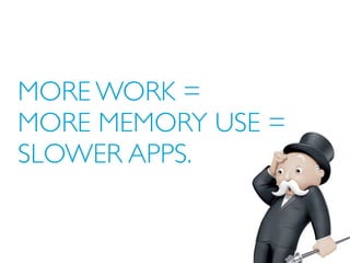 MORE WORK =
MORE MEMORY USE =
SLOWER APPS.