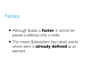 Notes
• Although $.data is faster, it cannot be
passed a selector, only a node.
• This means $.data(elem, key, value) works
where elem is already defined as an
element.
