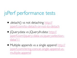 jsPerf performance tests
• .detach() vs not detaching http://
jsperf.com/to-detach-or-not-to-detach
• jQuery.data vs jQuery.fn.data: http://
jsperf.com/jquery-data-vs-jqueryselection-
data/11
• Multiple appends vs a single append http://
jsperf.com/string-concat-single-append-vs-
multiple-append