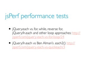 jsPerf performance tests
• jQuery.each vs. for, while, reverse for,
jQuery.fn.each and other loop approaches: http://
jsperf.com/jquery-each-vs-for-loop/24
• jQuery.fn.each vs Ben Alman’s .each2() http://
jsperf.com/jquery-each-vs-quickeach/3