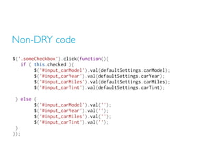Non-DRY code
$('.someCheckbox').click(function(){
if ( this.checked ){
$('#input_carModel').val(defaultSettings.carModel);
$('#input_carYear').val(defaultSettings.carYear);
$('#input_carMiles').val(defaultSettings.carMiles);
$('#input_carTint').val(defaultSettings.carTint);
} else {
$('#input_carModel').val('');
$('#input_carYear').val('');
$('#input_carMiles').val('');
$('#input_carTint').val('');
}
});