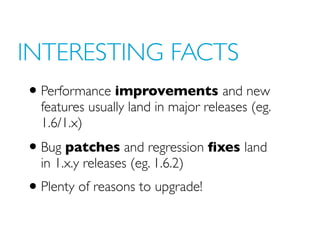 INTERESTING FACTS
• Performance improvements and new
  features usually land in major releases (eg.
  1.6/1.x)
• Bug patch...
