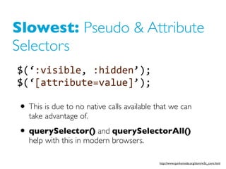 Slowest: Pseudo & Attribute
Selectors
$(‘:visible,  :hidden’);  
$(‘[attribute=value]’);

• This is due to no native calls...