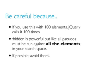 Be careful because..
 • If you use this with 100 elements, jQuery
   calls it 100 times.
 • :hidden is powerful but like a...