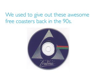 We used to give out these awesome
free coasters back in the 90s.
 