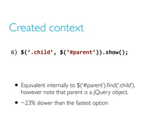 Created context
6)  $(‘.child’,  $(‘#parent’)).show();  




• Equivalent internally to $(‘#parent’).ﬁnd(‘.child’),
   how...
