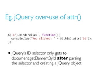 Eg. jQuery over-use of attr()

 $('a').bind(‘click’, function(){
   console.log('You clicked: ' + $(this).attr('id'));
 })...