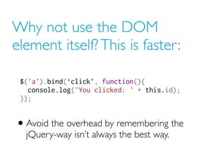 Why not use the DOM
element itself? This is faster:

 $('a').bind(‘click’, function(){
   console.log('You clicked: ' + th...