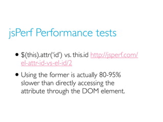 jsPerf Performance tests
 • $(this).attr(‘id’) vs. this.id http://jsperf.com/
   el-attr-id-vs-el-id/2
 • Using the former...