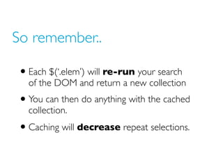 So remember..

• Each $(‘.elem’) will re-run your search
  of the DOM and return a new collection
• You can then do anythi...
