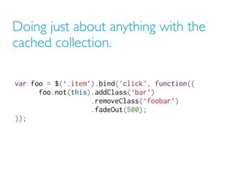 Doing just about anything with the
cached collection.

var foo = $(‘.item’).bind('click', function({ 
                    ...