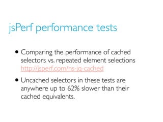 jsPerf performance tests

 • Comparing the performance of cached
   selectors vs. repeated element selections
   http://js...