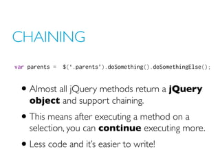 CHAINING
var parents =  $(‘.parents’).doSomething().doSomethingElse();


 • Almost all jQuery methods return a jQuery
    ...