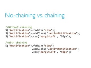No-chaining vs. chaining
//Without  chaining
$(‘#notification’).fadeIn(‘slow’);
$(‘#notification’).addClass(‘.activeNotifi...
