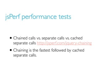 jsPerf performance tests


 • Chained calls vs. separate calls vs. cached
   separate calls http://jsperf.com/jquery-chain...