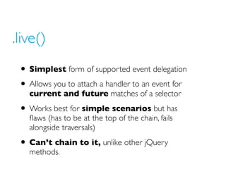 .live()
 • Simplest form of supported event delegation
 • Allows you to attach a handler to an event for
   current and fu...