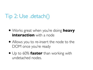 Tip 2: Use .detach()

 • Works great when you’re doing heavy
   interaction with a node
 • Allows you to re-insert the nod...