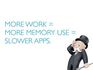 MORE WORK =
MORE MEMORY USE =
SLOWER APPS.
 