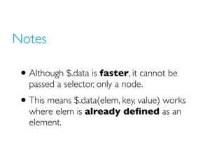 Notes

 • Although $.data is faster, it cannot be
   passed a selector, only a node.
 • This means $.data(elem, key, value...