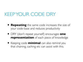 KEEP YOUR CODE DRY

• Repeating the same code increases the size of
  your code-base and reduces productivity

• DRY (don’...