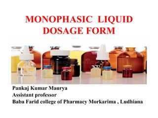 MONOPHASIC LIQUID
DOSAGE FORM
Pankaj Kumar Maurya
Assistant professor
Baba Farid college of Pharmacy Morkarima , Ludhiana
 