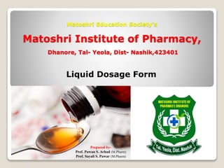 Matoshri Education Society’s
Matoshri Institute of Pharmacy,
Dhanore, Tal- Yeola, Dist- Nashik,423401
Liquid Dosage Form
Prepared by-
Prof. Pawan S. Avhad (M.Pharm)
Prof. Sayali S. Pawar (M.Pharm)
 