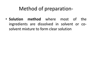 Method of preparation-
• Solution method where most of the
ingredients are dissolved in solvent or co-
solvent mixture to form clear solution
 