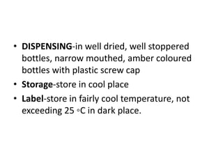 • DISPENSING-in well dried, well stoppered
bottles, narrow mouthed, amber coloured
bottles with plastic screw cap
• Storage-store in cool place
• Label-store in fairly cool temperature, not
exceeding 25 ◦C in dark place.
 