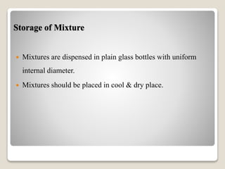Storage of Mixture
 Mixtures are dispensed in plain glass bottles with uniform
internal diameter.
 Mixtures should be placed in cool & dry place.
 