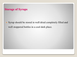 Storage of Syrups
 Syrup should be stored in well dried completely filled and
well stoppered bottles in a cool dark place.
 