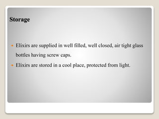 Storage
 Elixirs are supplied in well filled, well closed, air tight glass
bottles having screw caps.
 Elixirs are stored in a cool place, protected from light.
 