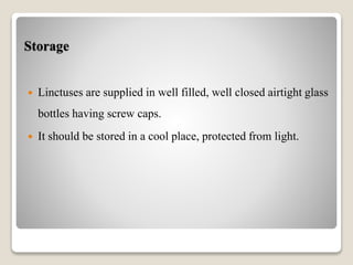 Storage
 Linctuses are supplied in well filled, well closed airtight glass
bottles having screw caps.
 It should be stored in a cool place, protected from light.
 