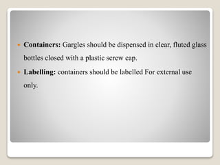  Containers: Gargles should be dispensed in clear, fluted glass
bottles closed with a plastic screw cap.
 Labelling: containers should be labelled For external use
only.
 
