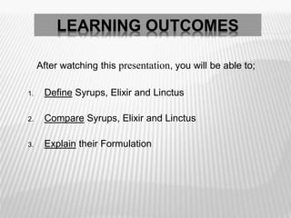 LEARNING OUTCOMES
After watching this presentation, you will be able to;
1. Define Syrups, Elixir and Linctus
2. Compare Syrups, Elixir and Linctus
3. Explain their Formulation
 
