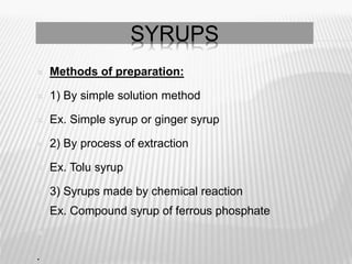 SYRUPS
 Methods of preparation:
 1) By simple solution method
 Ex. Simple syrup or ginger syrup
 2) By process of extraction
 Ex. Tolu syrup
 3) Syrups made by chemical reaction
 Ex. Compound syrup of ferrous phosphate

.
 