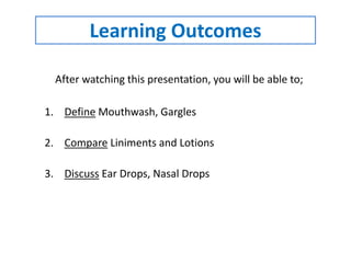 Learning Outcomes
After watching this presentation, you will be able to;
1. Define Mouthwash, Gargles
2. Compare Liniments and Lotions
3. Discuss Ear Drops, Nasal Drops
 