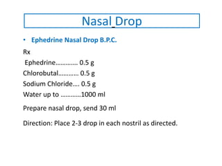 • Ephedrine Nasal Drop B.P.C.
Rx
Ephedrine…………. 0.5 g
Chlorobutal………… 0.5 g
Sodium Chloride…. 0.5 g
Water up to …………1000 ml
Prepare nasal drop, send 30 ml
Direction: Place 2-3 drop in each nostril as directed.
Nasal Drop
 