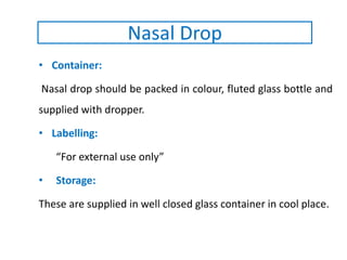 • Container:
Nasal drop should be packed in colour, fluted glass bottle and
supplied with dropper.
• Labelling:
“For external use only”
• Storage:
These are supplied in well closed glass container in cool place.
Nasal Drop
 