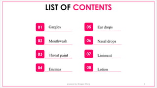 LIST OF CONTENTS
prepared by: Bhargavi Mistry 2
Ear drops
Nasal drops
Liniment
Lotion
Gargles
Mouthwash
Throat paint
Enemas
01
02
03
04
05
06
07
08
 