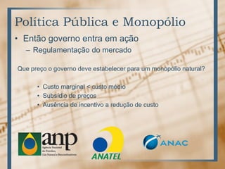 Política Pública e Monopólio
• Então governo entra em ação
– Regulamentação do mercado
Que preço o governo deve estabelecer para um monopólio natural?
• Custo marginal < custo médio
• Subsídio de preços
• Ausência de incentivo a redução de custo
 