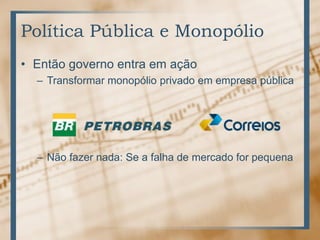Política Pública e Monopólio
• Então governo entra em ação
– Transformar monopólio privado em empresa pública
– Não fazer nada: Se a falha de mercado for pequena
 