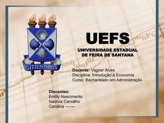 UEFS
UNIVERSIDADE ESTADUAL
DE FEIRA DE SANTANA
Discentes:
Emilly Nascimento
Isadora Carvalho
Carolina -------
Docente: Vagner Alves
Disciplina: Introdução à Economia
Curso: Bacharelado em Administração
 
