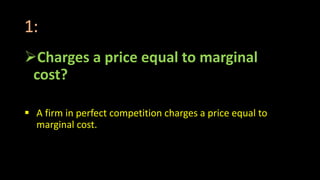 1:
Charges a price equal to marginal
cost?
 A firm in perfect competition charges a price equal to
marginal cost.
 