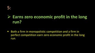 5:
 Earns zero economic profit in the long
run?
 Both a firm in monopolistic competition and a firm in
perfect competition earn zero economic profit in the long
run.
 