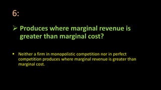 6:
 Produces where marginal revenue is
greater than marginal cost?
 Neither a firm in monopolistic competition nor in perfect
competition produces where marginal revenue is greater than
marginal cost.
 