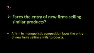 3:
 Faces the entry of new firms selling
similar products?
 A firm in monopolistic competition faces the entry
of new firms selling similar products.
 