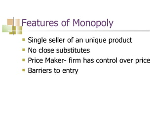 Features of Monopoly Single seller of an unique product No close substitutes Price Maker- firm has control over price Barriers to entry 