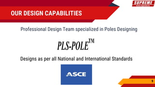 Professional Design Team specialized in Poles Designing
OUR DESIGN CAPABILITIES
Designs as per all National and International Standards
9
 