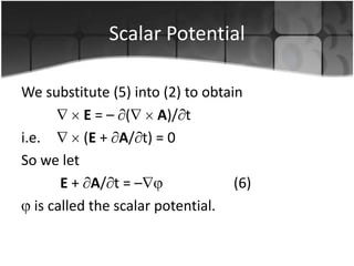 Scalar Potential
We substitute (5) into (2) to obtain
E=– (
A)/ t
i.e.
(E + A/ t) = 0
So we let
E + A/ t = –
(6)
is called the scalar potential.

 